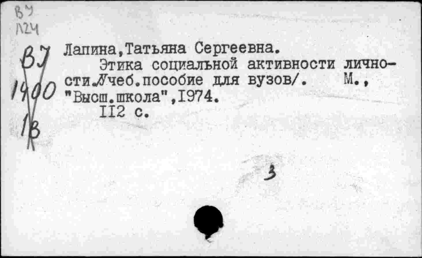 ﻿Лапина,Татьяна Сергеевна.
Этика социальной активности личности Леб.пособие для вузов/. М., "Высш.школа”,I974.
112 с.